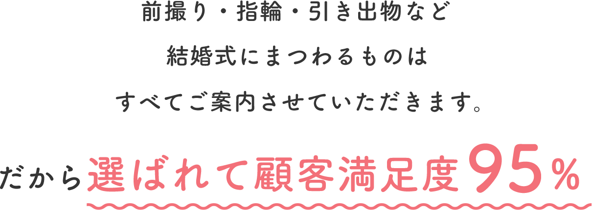 前撮り・指輪・引き出物など結婚式にまつわるものはすべてご案内させていただきます。だから選ばれて顧客満足度95%