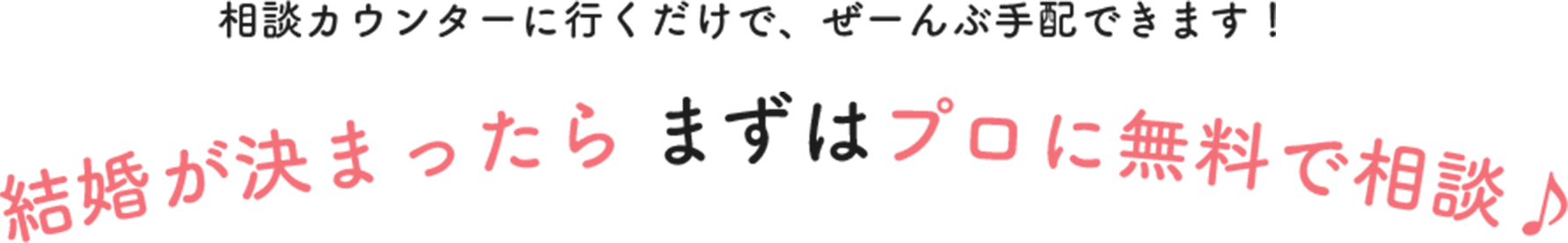 相談カウンターにいくだけで、ぜーんぶ⼿配できます！結婚が決まったら、まずはプロに無料で相談！