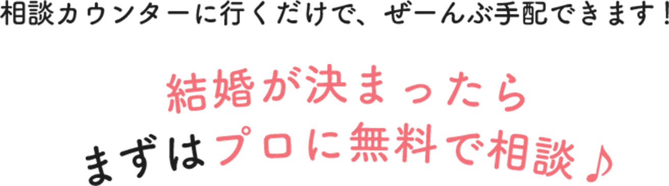 相談カウンターにいくだけで、ぜーんぶ⼿配できます！結婚が決まったら、まずはプロに無料で相談！