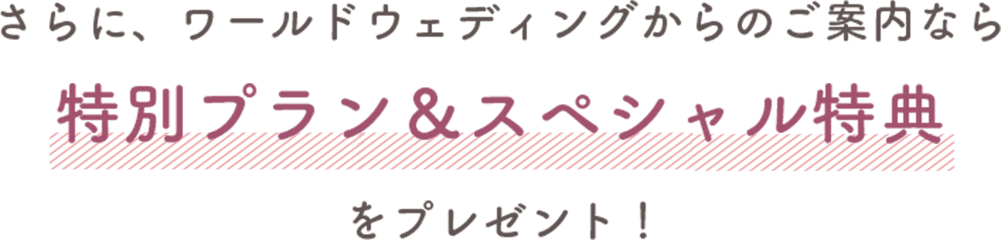 さらに、ワールドウェディングからのご案内なら　特別プラン＆スペシャル特典をプレゼント！
